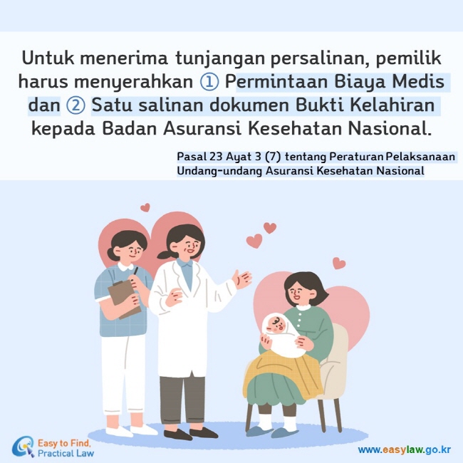 Untuk menerima tunjangan persalinan, pemilik harus menyerahkan ① Permintaan Biaya Medis dan ② Satu salinan dokumen Bukti Kelahiran kepada Badan Asuransi Kesehatan Nasional. Pasal 23 Ayat 3 (7) tentang Peraturan Pelaksanaan Undang-undang Asuransi Kesehatan Nasional